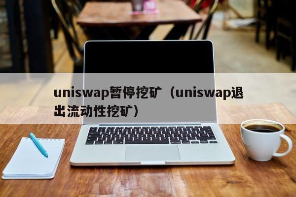 uniswap暂停挖矿(uniswap退出流动性挖矿)