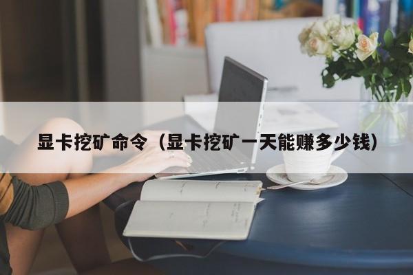 显卡挖矿命令(显卡挖矿一天能赚多少钱)