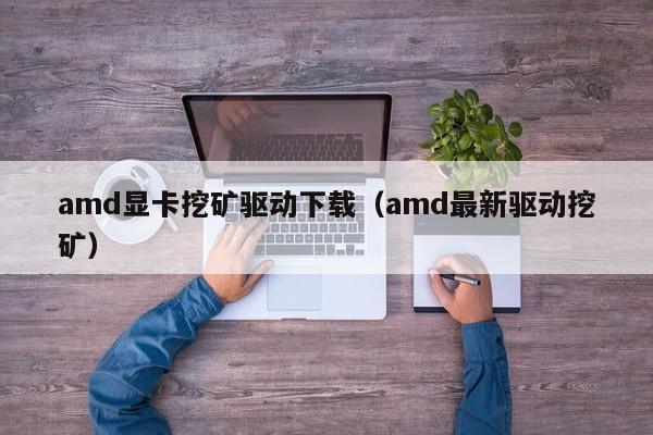 amd显卡挖矿驱动下载(amd最新驱动挖矿)