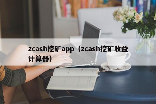 zcash挖矿app(zcash挖矿收益计算器)