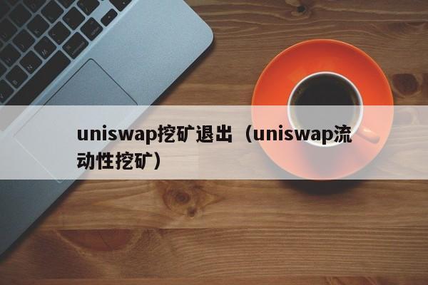 uniswap挖矿退出(uniswap流动性挖矿)