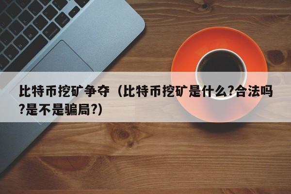 比特币挖矿争夺(比特币挖矿是什么?合法吗?是不是骗局?)