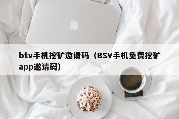 btv手机挖矿邀请码(BSV手机免费挖矿app邀请码)