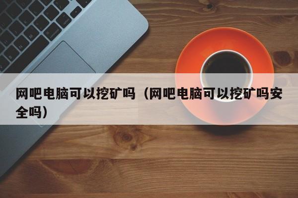 网吧电脑可以挖矿吗(网吧电脑可以挖矿吗安全吗)