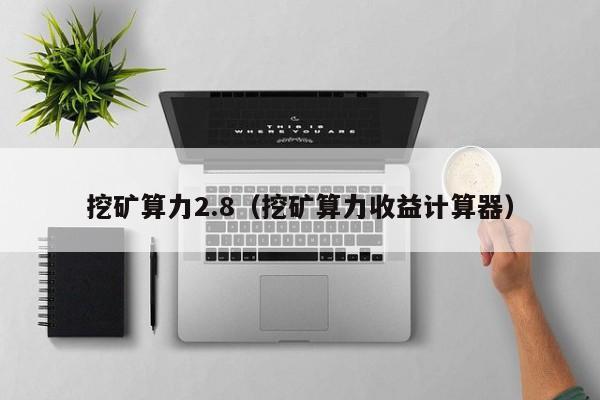 挖矿算力2.8(挖矿算力收益计算器)