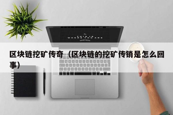 区块链挖矿传奇(区块链的挖矿传销是怎么回事)