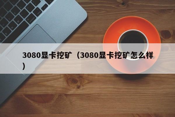 3080显卡挖矿(3080显卡挖矿怎么样)