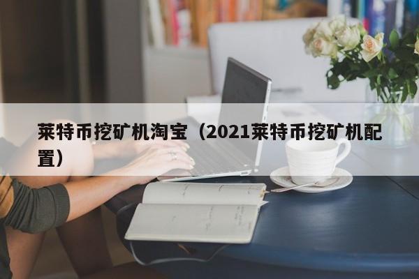 莱特币挖矿机淘宝(2021莱特币挖矿机配置)