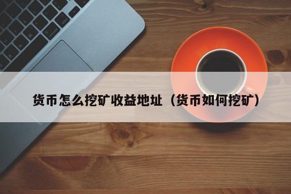 货币怎么挖矿收益地址(货币如何挖矿)