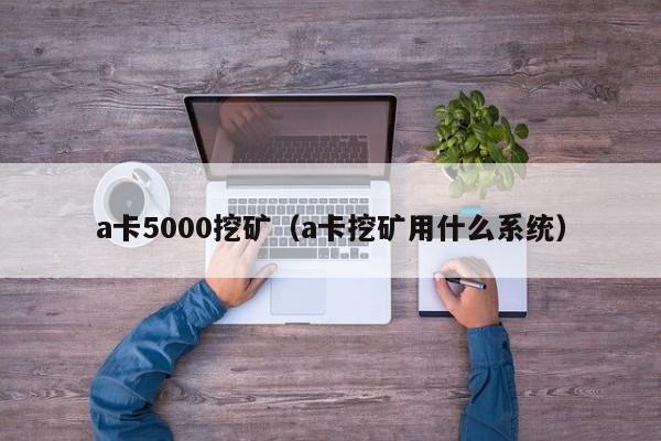 a卡5000挖矿(a卡挖矿用什么系统)