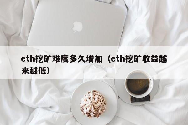 eth挖矿难度多久增加(eth挖矿收益越来越低)