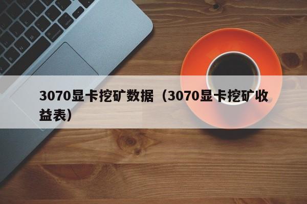 3070显卡挖矿数据(3070显卡挖矿收益表)
