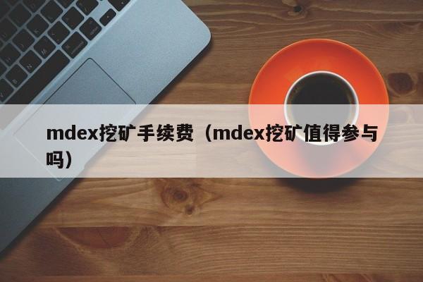 mdex挖矿手续费(mdex挖矿值得参与吗)