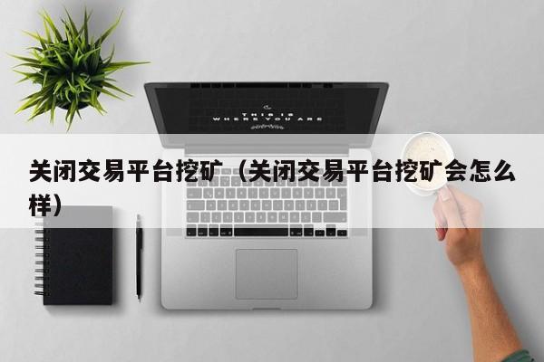 关闭交易平台挖矿(关闭交易平台挖矿会怎么样)