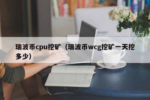 瑞波币cpu挖矿(瑞波币wcg挖矿一天挖多少)
