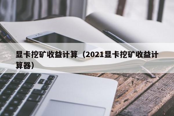 显卡挖矿收益计算(2021显卡挖矿收益计算器)