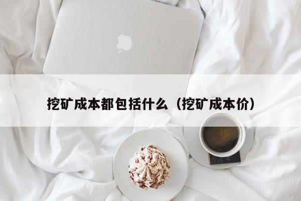 挖矿成本都包括什么(挖矿成本价)