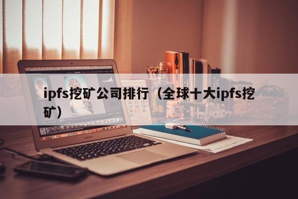 ipfs挖矿公司排行(全球十大ipfs挖矿)