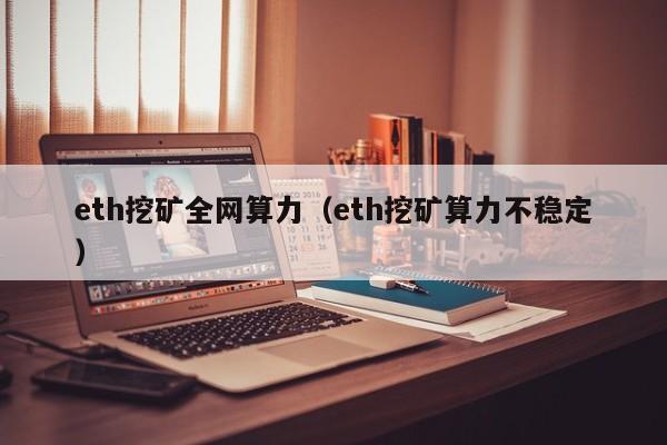 eth挖矿全网算力(eth挖矿算力不稳定)