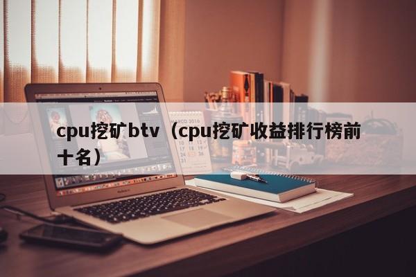 cpu挖矿btv(cpu挖矿收益排行榜前十名)
