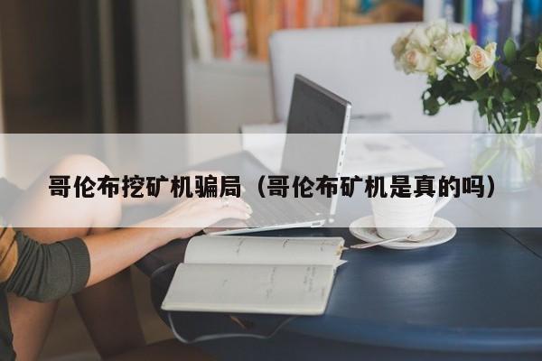哥伦布挖矿机骗局(哥伦布矿机是真的吗)