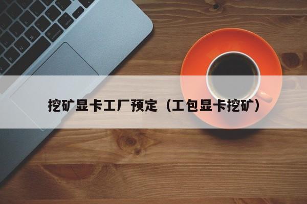 挖矿显卡工厂预定(工包显卡挖矿)