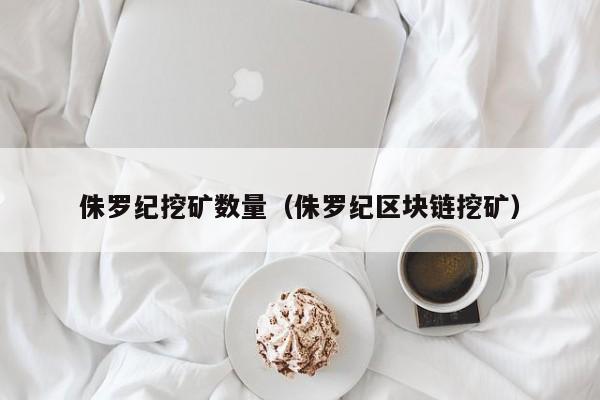 侏罗纪挖矿数量(侏罗纪区块链挖矿)