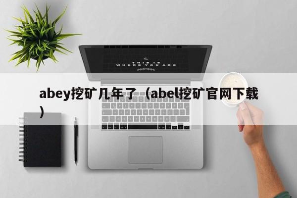 abey挖矿几年了(abel挖矿官网下载)