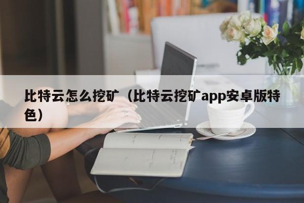比特云怎么挖矿(比特云挖矿app安卓版特色)