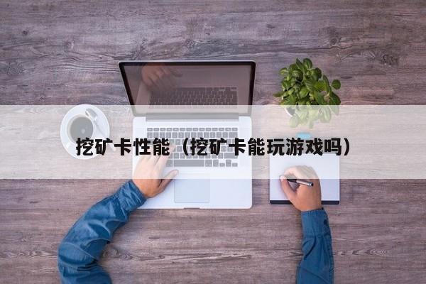 挖矿卡性能(挖矿卡能玩游戏吗)