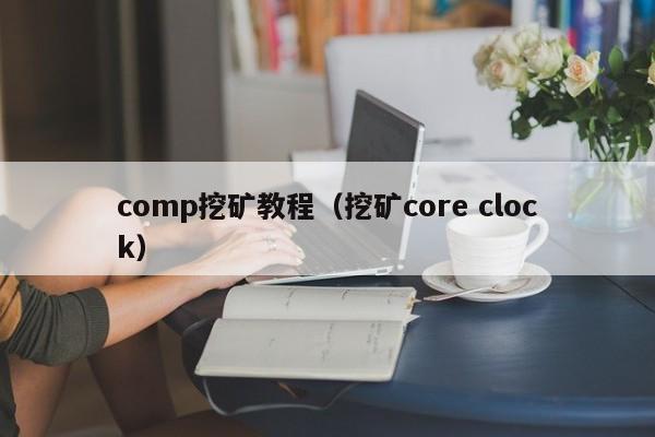 comp挖矿教程(挖矿core clock)