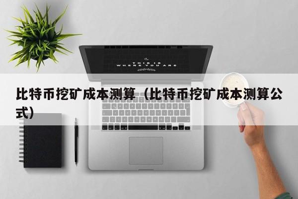 比特币挖矿成本测算(比特币挖矿成本测算公式)