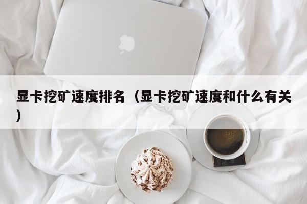 显卡挖矿速度排名(显卡挖矿速度和什么有关)
