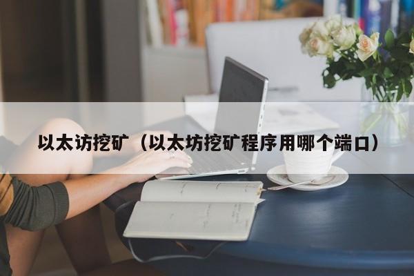 以太访挖矿(以太坊挖矿程序用哪个端口)
