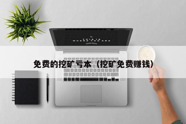 免费的挖矿亏本(挖矿免费赚钱)