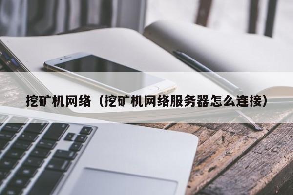 挖矿机网络(挖矿机网络服务器怎么连接)