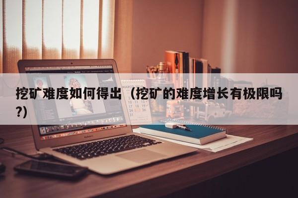 挖矿难度如何得出(挖矿的难度增长有极限吗?)