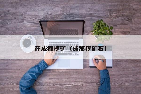 在成都挖矿(成都挖矿石)