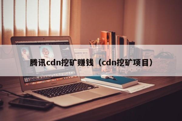 腾讯cdn挖矿赚钱(cdn挖矿项目)
