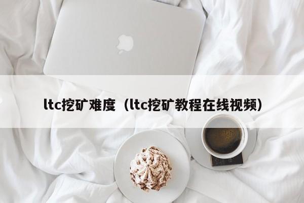ltc挖矿难度(ltc挖矿教程在线视频)