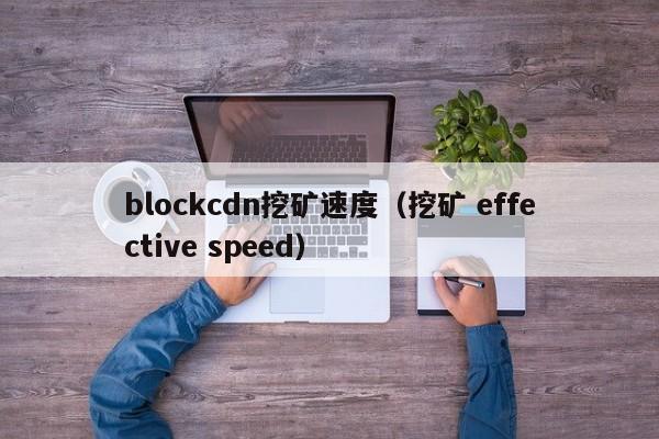 blockcdn挖矿速度(挖矿 effective speed)
