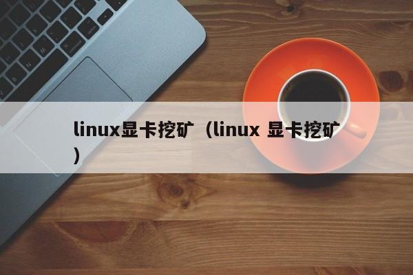 linux显卡挖矿(linux 显卡挖矿)