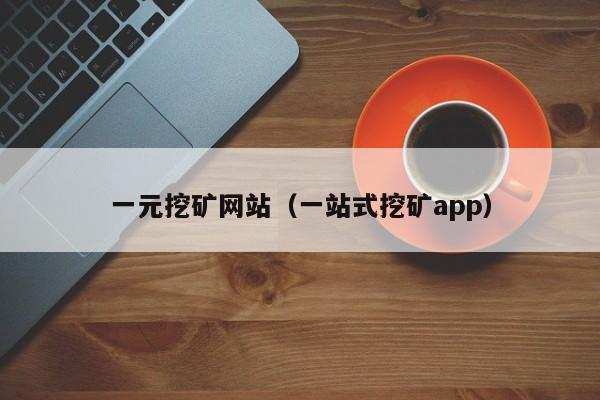一元挖矿网站(一站式挖矿app)