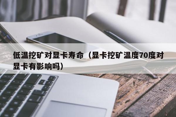 低温挖矿对显卡寿命(显卡挖矿温度70度对显卡有影响吗)