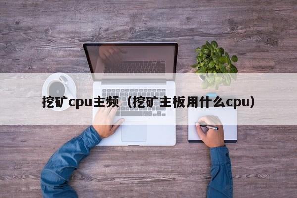 挖矿cpu主频(挖矿主板用什么cpu)