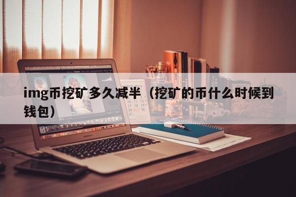 img币挖矿多久减半(挖矿的币什么时候到钱包)