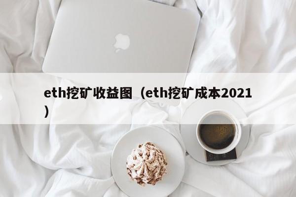 eth挖矿收益图(eth挖矿成本2021)