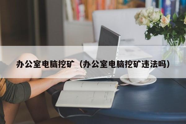办公室电脑挖矿(办公室电脑挖矿违法吗)