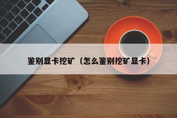 鉴别显卡挖矿(怎么鉴别挖矿显卡)