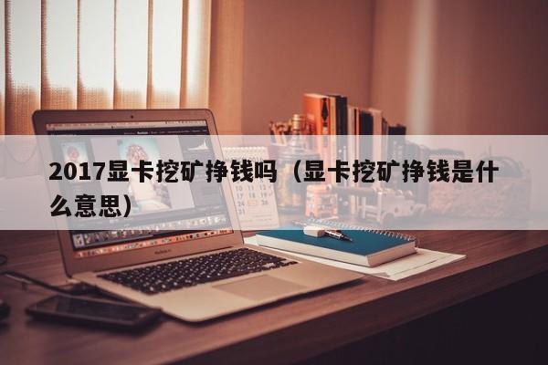 2017显卡挖矿挣钱吗(显卡挖矿挣钱是什么意思)
